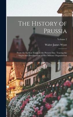 Vorderes Coverbild The History of Prussia: From the Earliest Times to the Present Day. Tracing the Origin and Development of Her Military Organization; Volume 2