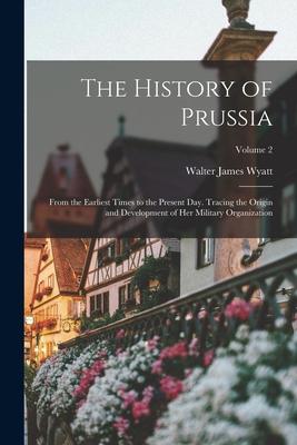 Vorderes Coverbild The History of Prussia: From the Earliest Times to the Present Day. Tracing the Origin and Development of Her Military Organization; Volume 2