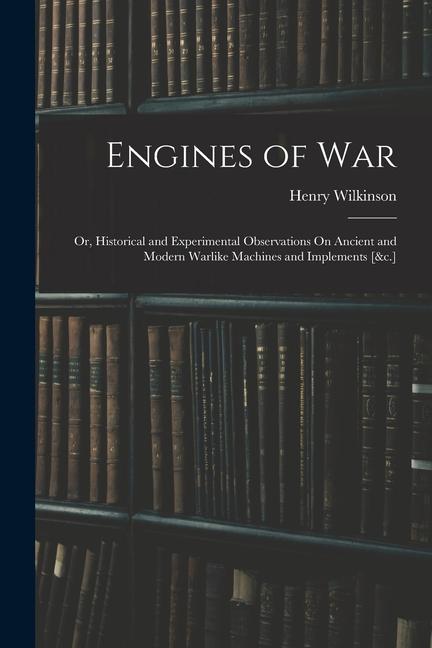 Vorderes Coverbild Engines of War: Or, Historical and Experimental Observations On Ancient and Modern Warlike Machines and Implements [&c.]