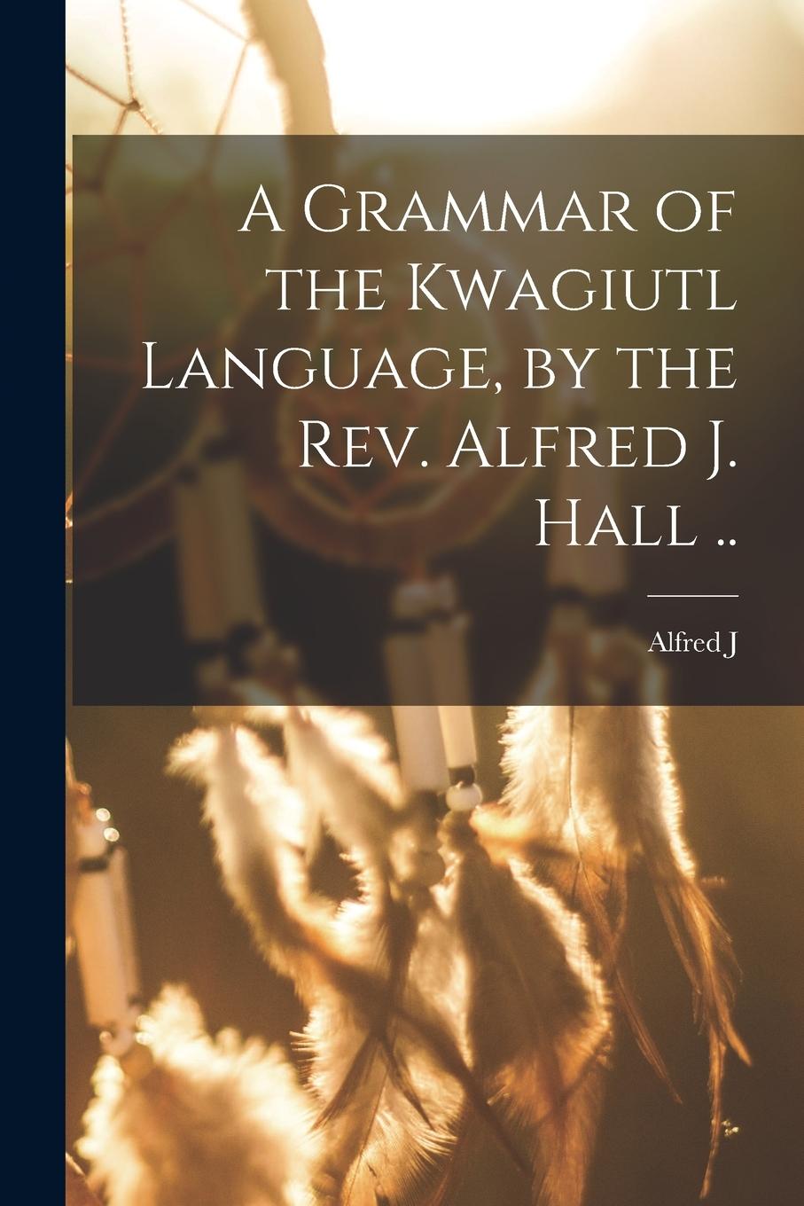 Vorderes Coverbild A Grammar of the Kwagiutl Language, by the Rev. Alfred J. Hall ..