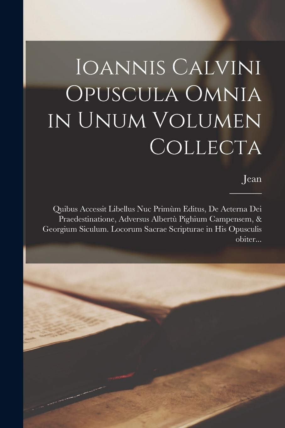 Vorderes Coverbild Ioannis Calvini Opuscula omnia in unum volumen collecta: Quibus accessit libellus nuc primùm editus, De aeterna Dei praedestinatione, adversus Albertù