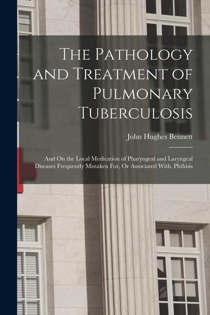 Vorderes Coverbild The Pathology and Treatment of Pulmonary Tuberculosis: And On the Local Medication of Pharyngeal and Laryngeal Diseases Frequently Mistaken For, Or As