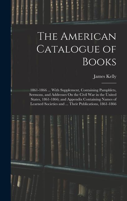 Vorderes Coverbild The American Catalogue of Books: 1861-1866 ... With Supplement, Containing Pamphlets, Sermons, and Addresses On the Civil War in the United States, 18