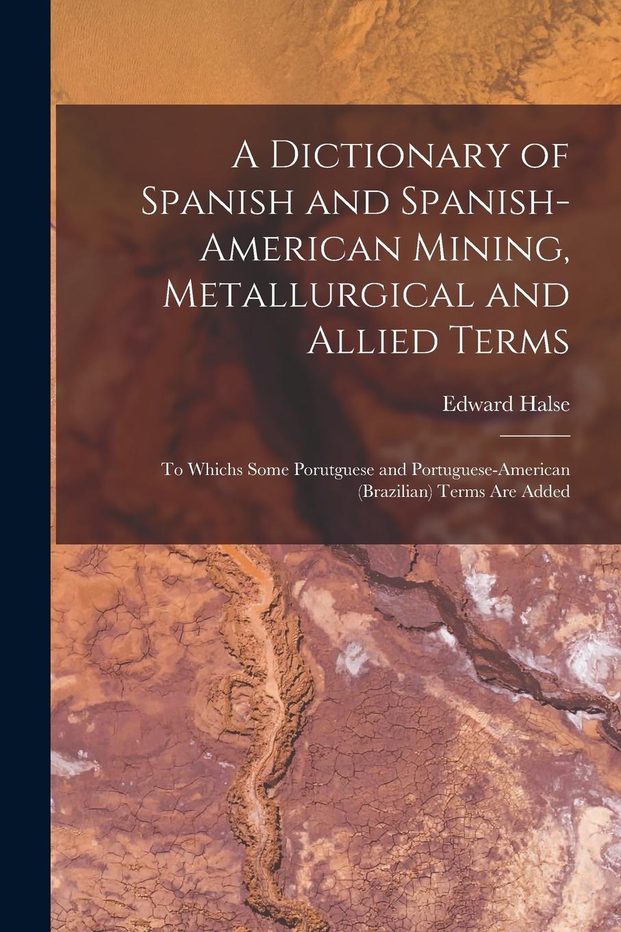 Vorderes Coverbild A Dictionary of Spanish and Spanish-American Mining, Metallurgical and Allied Terms: To Whichs Some Porutguese and Portuguese-American (Brazilian) Ter