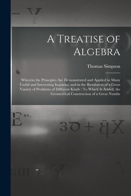 Vorderes Coverbild A Treatise of Algebra: Wherein the Principles Are Demonstrated and Applied in Many Useful and Interesting Inquiries, and in the Resolution of