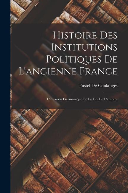 Vorderes Coverbild Histoire Des Institutions Politiques De L'ancienne France: L'invasion Germanique Et La Fin De L'empire