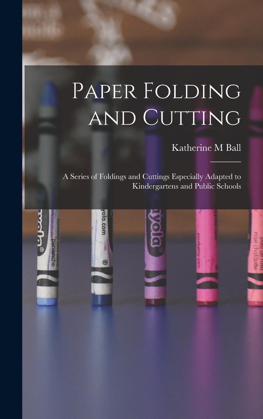 Vorderes Coverbild Paper Folding and Cutting; a Series of Foldings and Cuttings Especially Adapted to Kindergartens and Public Schools