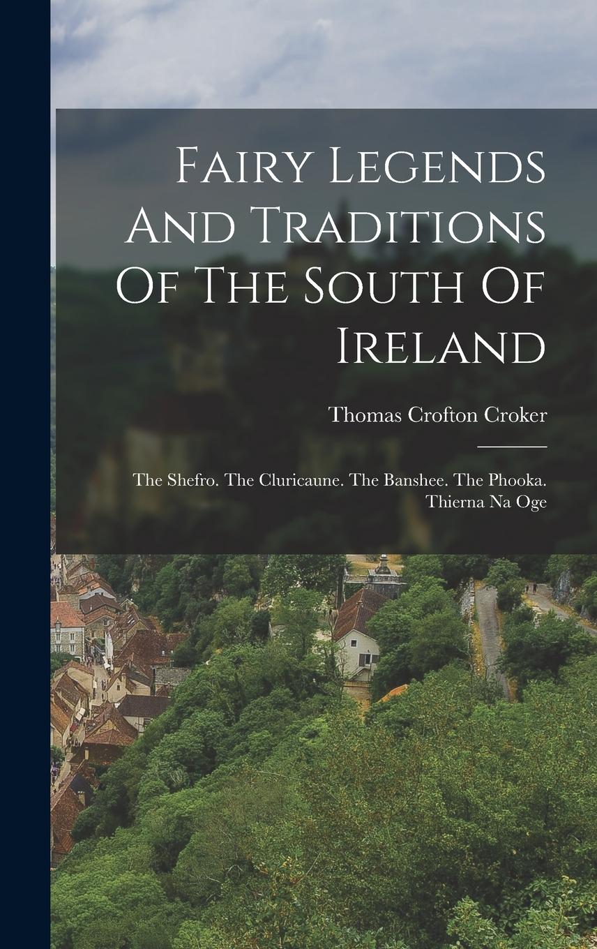 Vorderes Coverbild Fairy Legends And Traditions Of The South Of Ireland: The Shefro. The Cluricaune. The Banshee. The Phooka. Thierna Na Oge