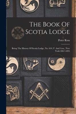 Vorderes Coverbild The Book Of Scotia Lodge: Being The History Of Scotia Lodge, No. 634, F. And A.m., New York 1867-1895