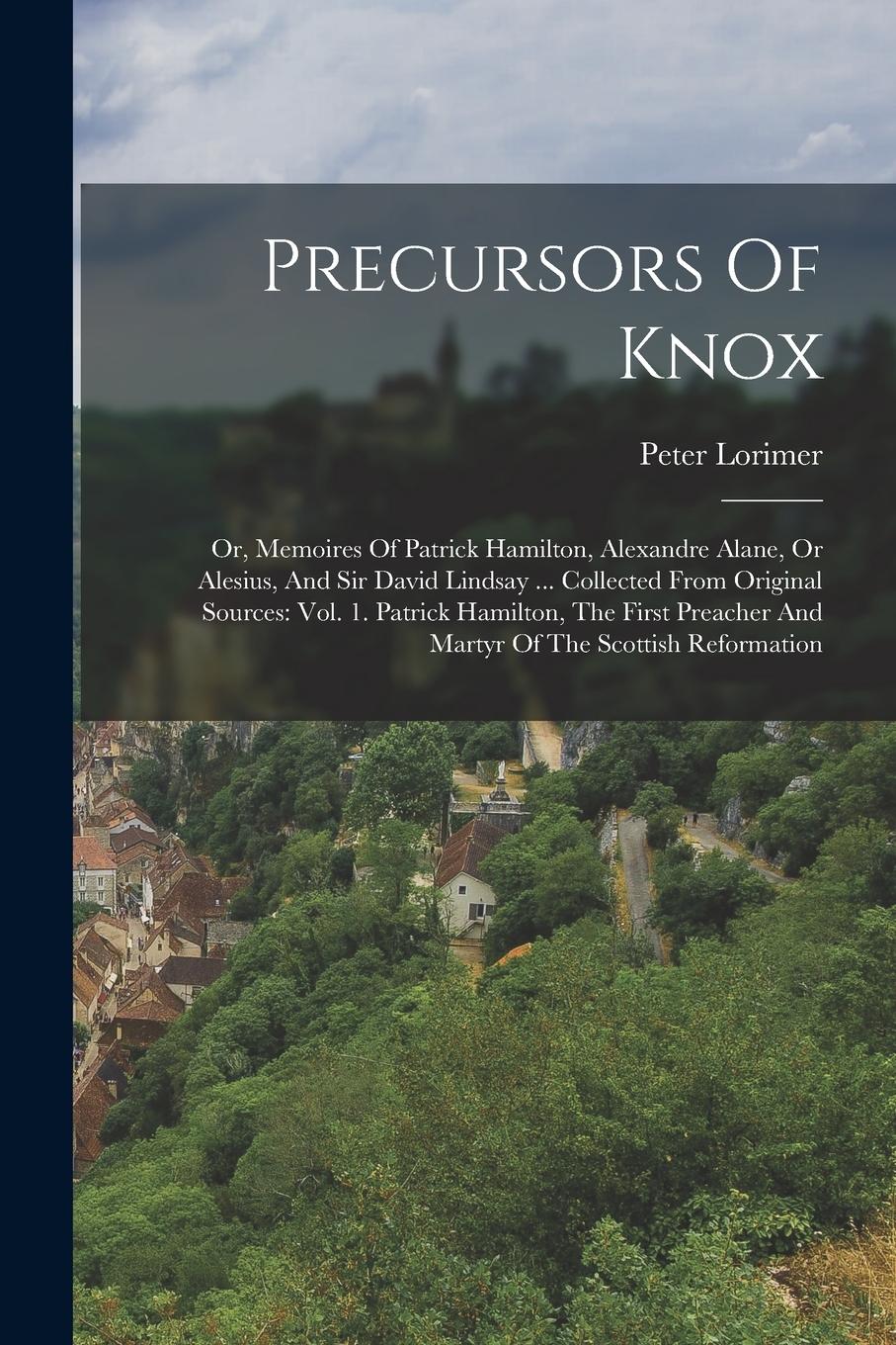 Vorderes Coverbild Precursors Of Knox: Or, Memoires Of Patrick Hamilton, Alexandre Alane, Or Alesius, And Sir David Lindsay ... Collected From Original Sourc