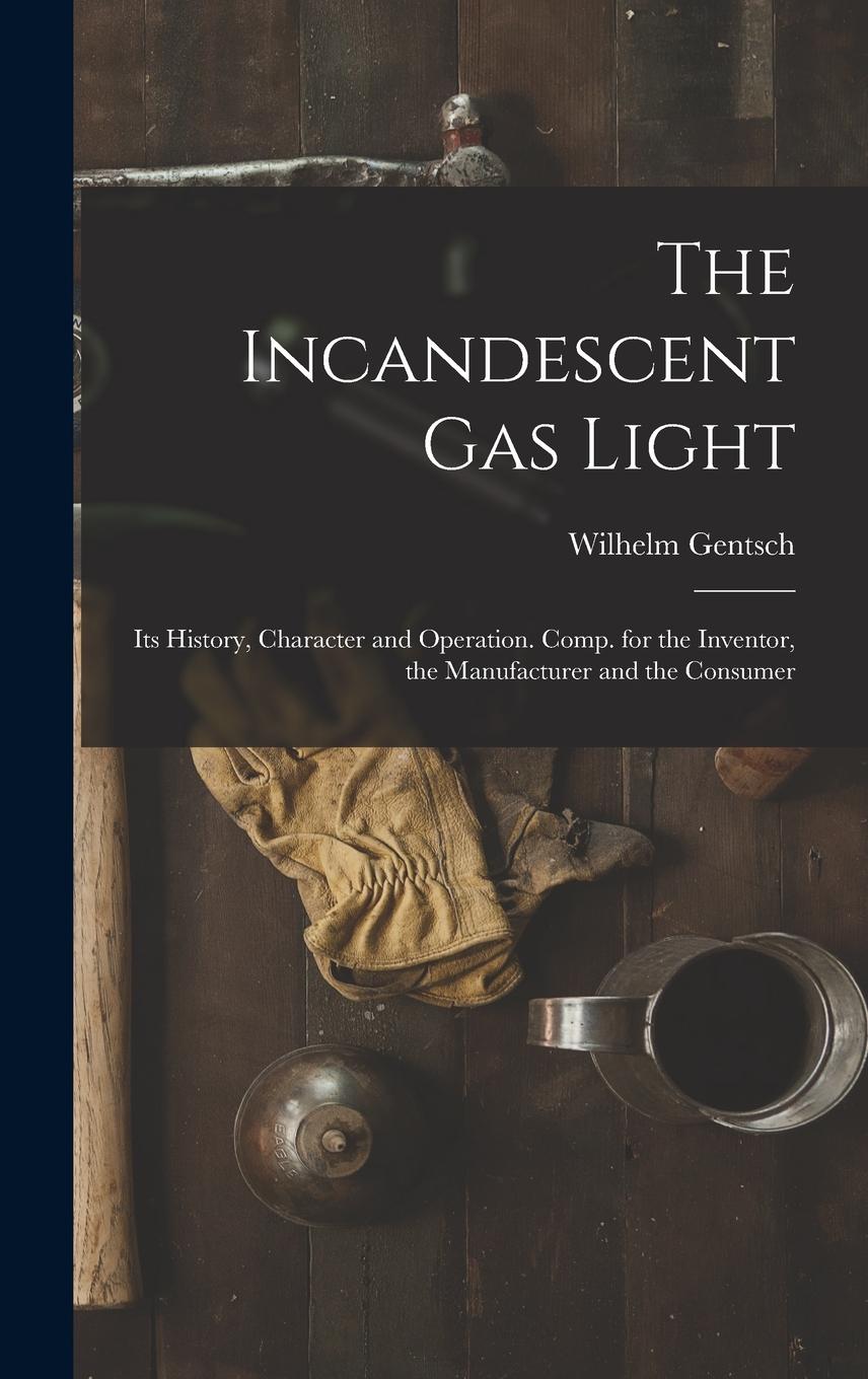 Vorderes Coverbild The Incandescent Gas Light: Its History, Character and Operation. Comp. for the Inventor, the Manufacturer and the Consumer