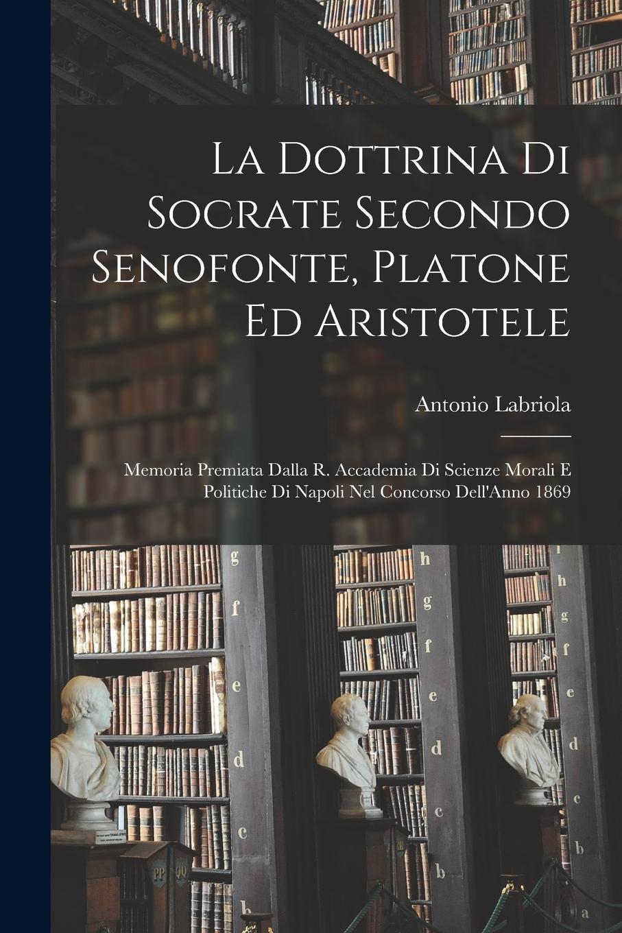 Vorderes Coverbild La Dottrina Di Socrate Secondo Senofonte, Platone Ed Aristotele: Memoria Premiata Dalla R. Accademia Di Scienze Morali E Politiche Di Napoli Nel Conco