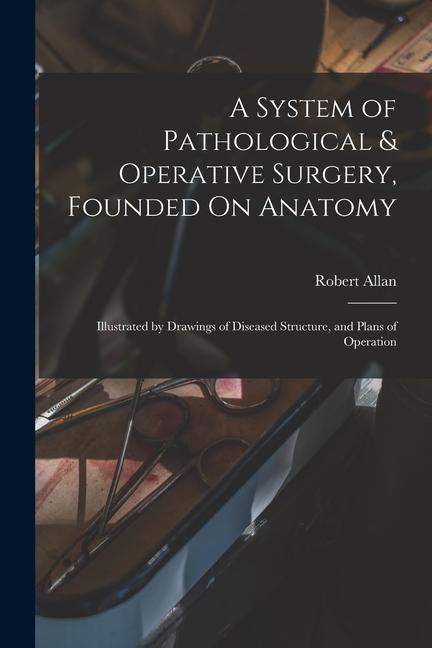 Vorderes Coverbild A System of Pathological & Operative Surgery, Founded On Anatomy: Illustrated by Drawings of Diseased Structure, and Plans of Operation