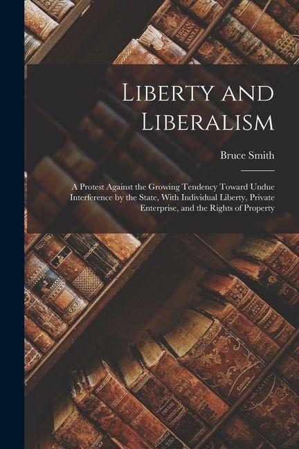 Vorderes Coverbild Liberty and Liberalism: A Protest Against the Growing Tendency Toward Undue Interference by the State, With Individual Liberty, Private Enterp