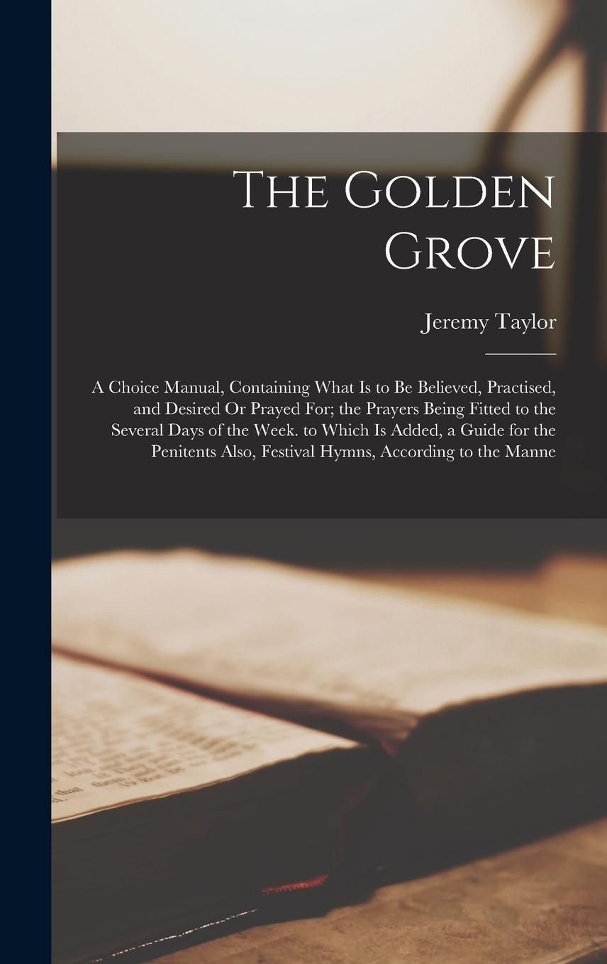 Vorderes Coverbild The Golden Grove: A Choice Manual, Containing What Is to Be Believed, Practised, and Desired Or Prayed For; the Prayers Being Fitted to