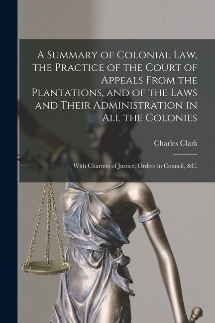 Vorderes Coverbild A Summary of Colonial Law, the Practice of the Court of Appeals From the Plantations, and of the Laws and Their Administration in All the Colonies: Wi