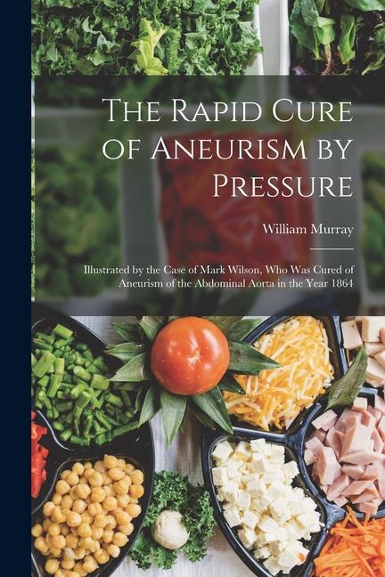 Vorderes Coverbild The Rapid Cure of Aneurism by Pressure: Illustrated by the Case of Mark Wilson, Who Was Cured of Aneurism of the Abdominal Aorta in the Year 1864