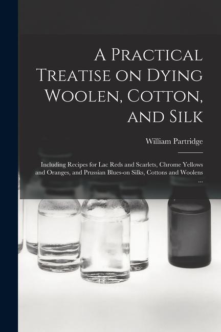 Vorderes Coverbild A Practical Treatise on Dying Woolen, Cotton, and Silk: Including Recipes for lac Reds and Scarlets, Chrome Yellows and Oranges, and Prussian Blues-on