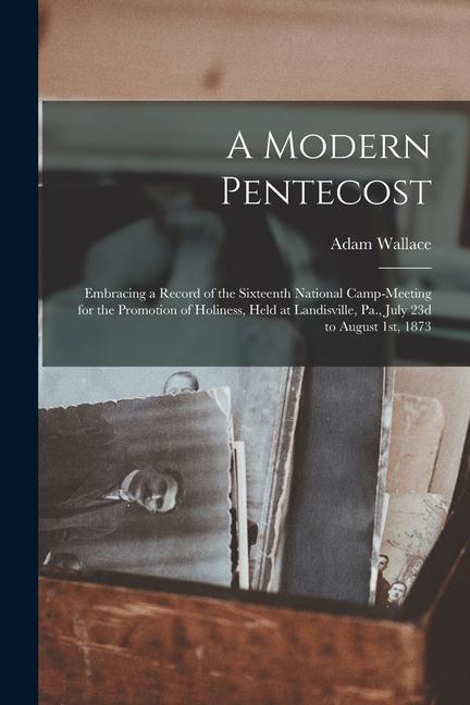 Vorderes Coverbild A Modern Pentecost: Embracing a Record of the Sixteenth National Camp-meeting for the Promotion of Holiness, Held at Landisville, Pa., Jul