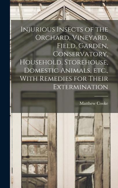 Vorderes Coverbild Injurious Insects of the Orchard, Vineyard, Field, Garden, Conservatory, Household, Storehouse, Domestic Animals, etc., With Remedies for Their Exterm