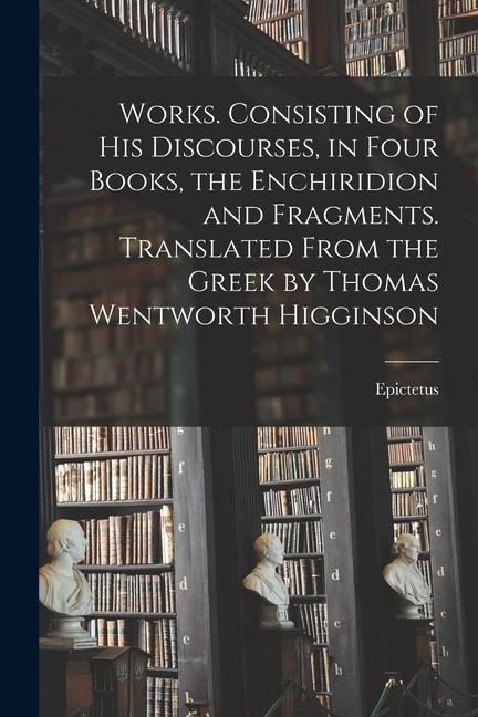 Vorderes Coverbild Works. Consisting of his Discourses, in Four Books, the Enchiridion and Fragments. Translated From the Greek by Thomas Wentworth Higginson