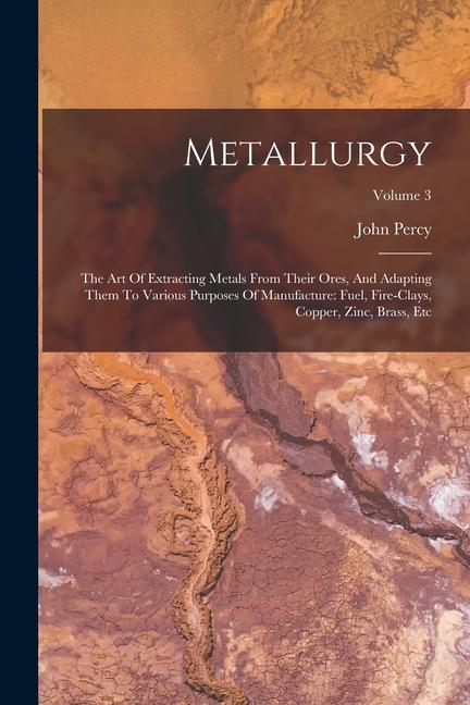 Vorderes Coverbild Metallurgy: The Art Of Extracting Metals From Their Ores, And Adapting Them To Various Purposes Of Manufacture: Fuel, Fire-clays,