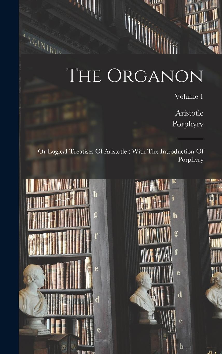 Vorderes Coverbild The Organon: Or Logical Treatises Of Aristotle: With The Introduction Of Porphyry; Volume 1