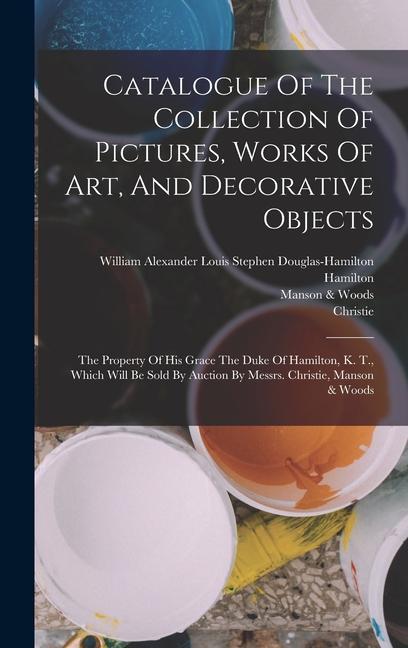 Vorderes Coverbild Catalogue Of The Collection Of Pictures, Works Of Art, And Decorative Objects: The Property Of His Grace The Duke Of Hamilton, K. T., Which Will Be So