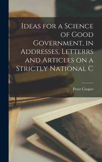 Vorderes Coverbild Ideas for a Science of Good Government, in Addresses, Letterrs and Articles on a Strictly National C