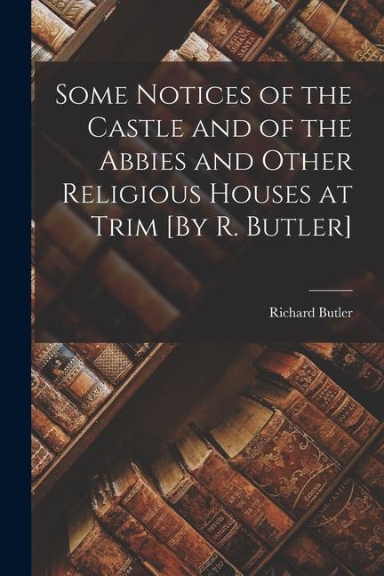 Vorderes Coverbild Some Notices of the Castle and of the Abbies and Other Religious Houses at Trim [By R. Butler]