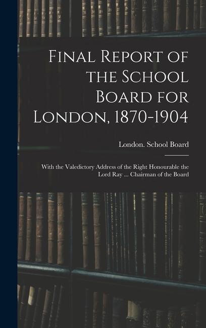Vorderes Coverbild Final Report of the School Board for London, 1870-1904: With the Valedictory Address of the Right Honourable the Lord Ray ... Chairman of the Board