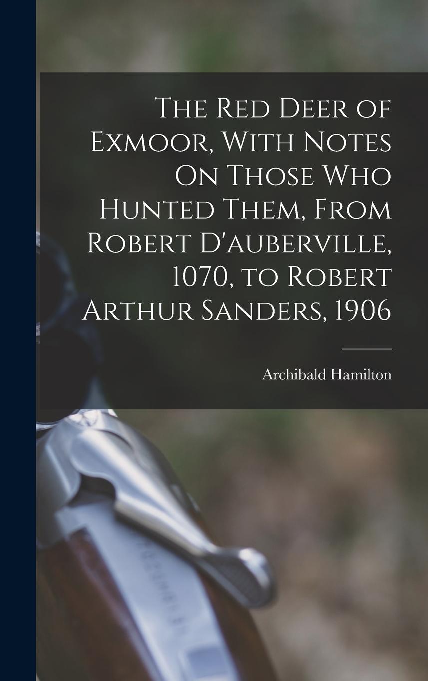 Vorderes Coverbild The Red Deer of Exmoor, With Notes On Those Who Hunted Them, From Robert D'auberville, 1070, to Robert Arthur Sanders, 1906