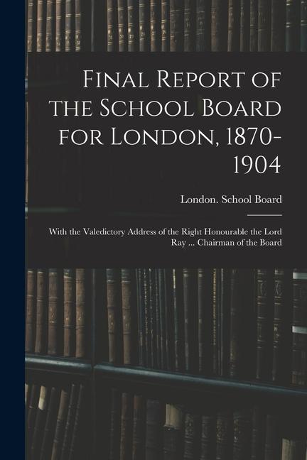 Vorderes Coverbild Final Report of the School Board for London, 1870-1904: With the Valedictory Address of the Right Honourable the Lord Ray ... Chairman of the Board