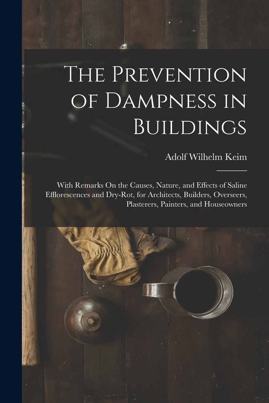 Vorderes Coverbild The Prevention of Dampness in Buildings: With Remarks On the Causes, Nature, and Effects of Saline Efflorescences and Dry-Rot, for Architects, Builder