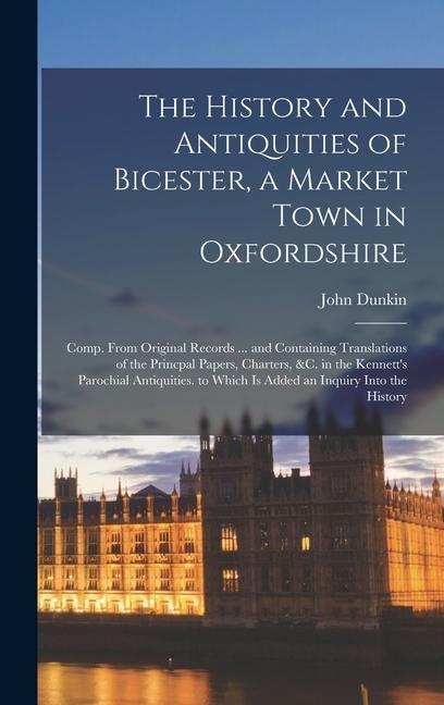 Vorderes Coverbild The History and Antiquities of Bicester, a Market Town in Oxfordshire: Comp. From Original Records ... and Containing Translations of the Princpal Pap