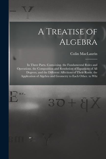 Vorderes Coverbild A Treatise of Algebra: In Three Parts. Containing. the Fundamental Rules and Operations. the Composition and Resolution of Equations of All D