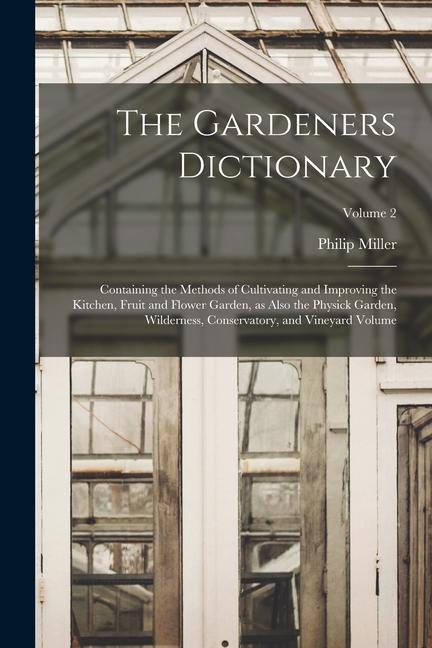Vorderes Coverbild The Gardeners Dictionary: Containing the Methods of Cultivating and Improving the Kitchen, Fruit and Flower Garden, as Also the Physick Garden,