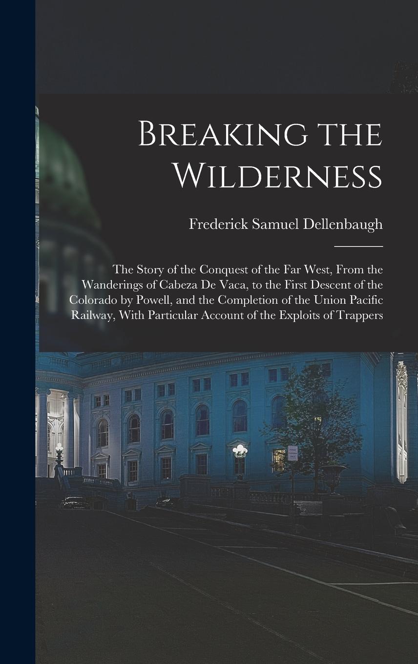 Vorderes Coverbild Breaking the Wilderness; The Story of the Conquest of the far West, From the Wanderings of Cabeza de Vaca, to the First Descent of the Colorado by Pow
