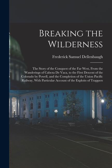 Vorderes Coverbild Breaking the Wilderness; The Story of the Conquest of the far West, From the Wanderings of Cabeza de Vaca, to the First Descent of the Colorado by Pow