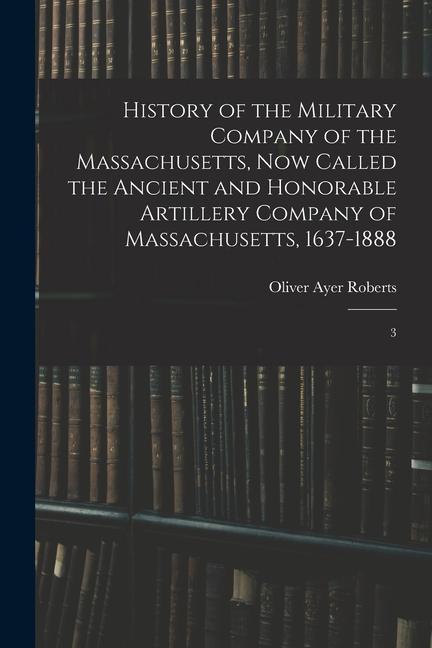 Vorderes Coverbild History of the Military Company of the Massachusetts, now Called the Ancient and Honorable Artillery Company of Massachusetts, 1637-1888: 3