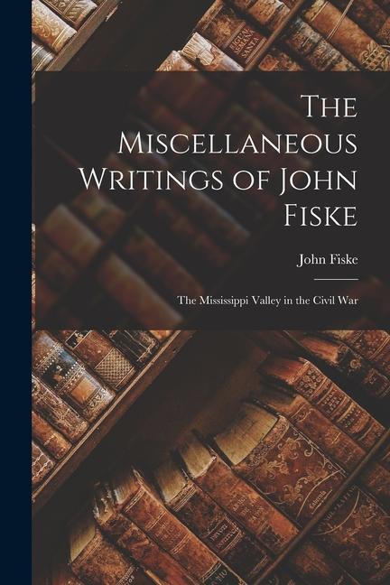 Vorderes Coverbild The Miscellaneous Writings of John Fiske: The Mississippi Valley in the Civil War
