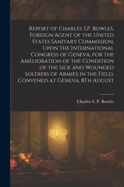 Vorderes Coverbild Report of Charles S.P. Bowles, Foreign Agent of the United States Sanitary Commission, Upon the International Congress of Geneva, for the Amelioration