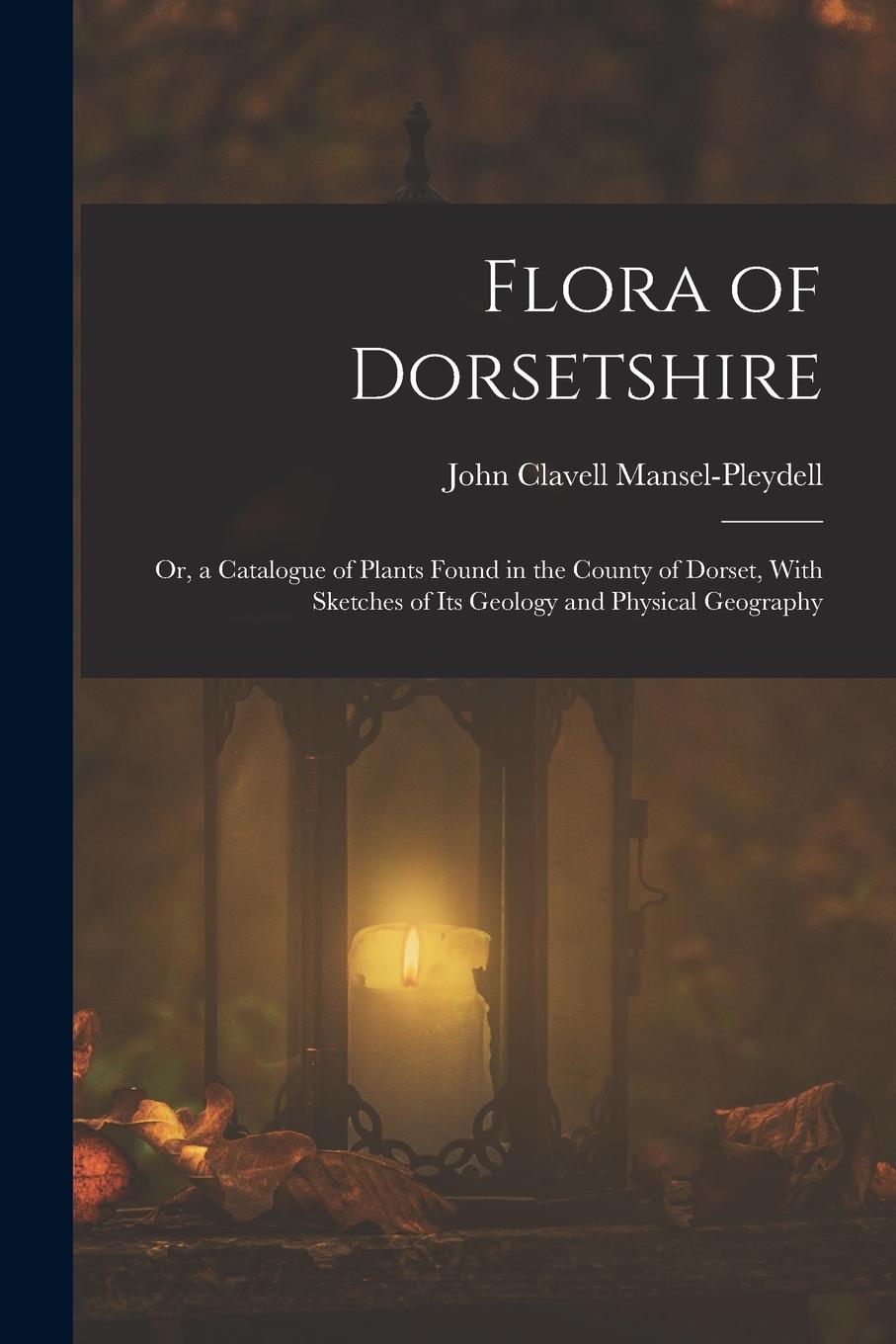 Vorderes Coverbild Flora of Dorsetshire: Or, a Catalogue of Plants Found in the County of Dorset, With Sketches of Its Geology and Physical Geography