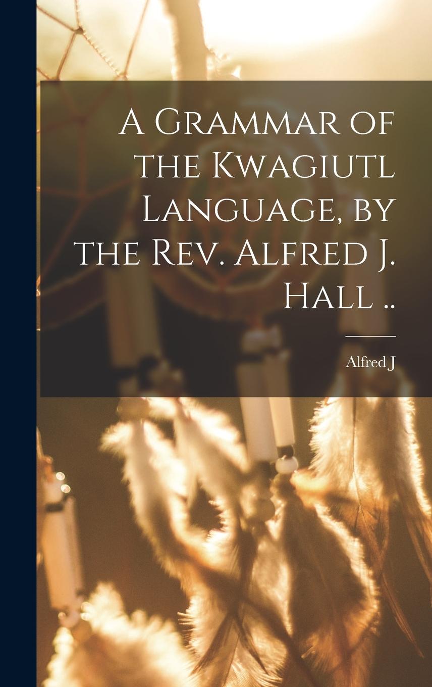 Vorderes Coverbild A Grammar of the Kwagiutl Language, by the Rev. Alfred J. Hall ..