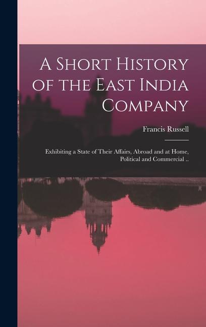 Vorderes Coverbild A Short History of the East India Company: Exhibiting a State of Their Affairs, Abroad and at Home, Political and Commercial ..