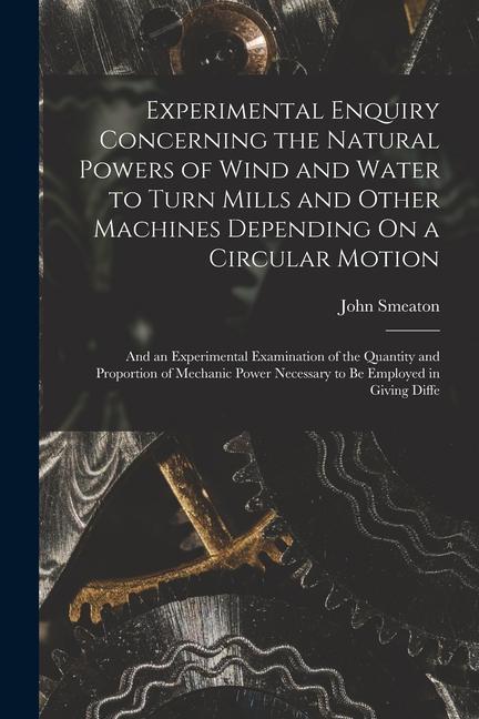 Vorderes Coverbild Experimental Enquiry Concerning the Natural Powers of Wind and Water to Turn Mills and Other Machines Depending On a Circular Motion: And an Experimen
