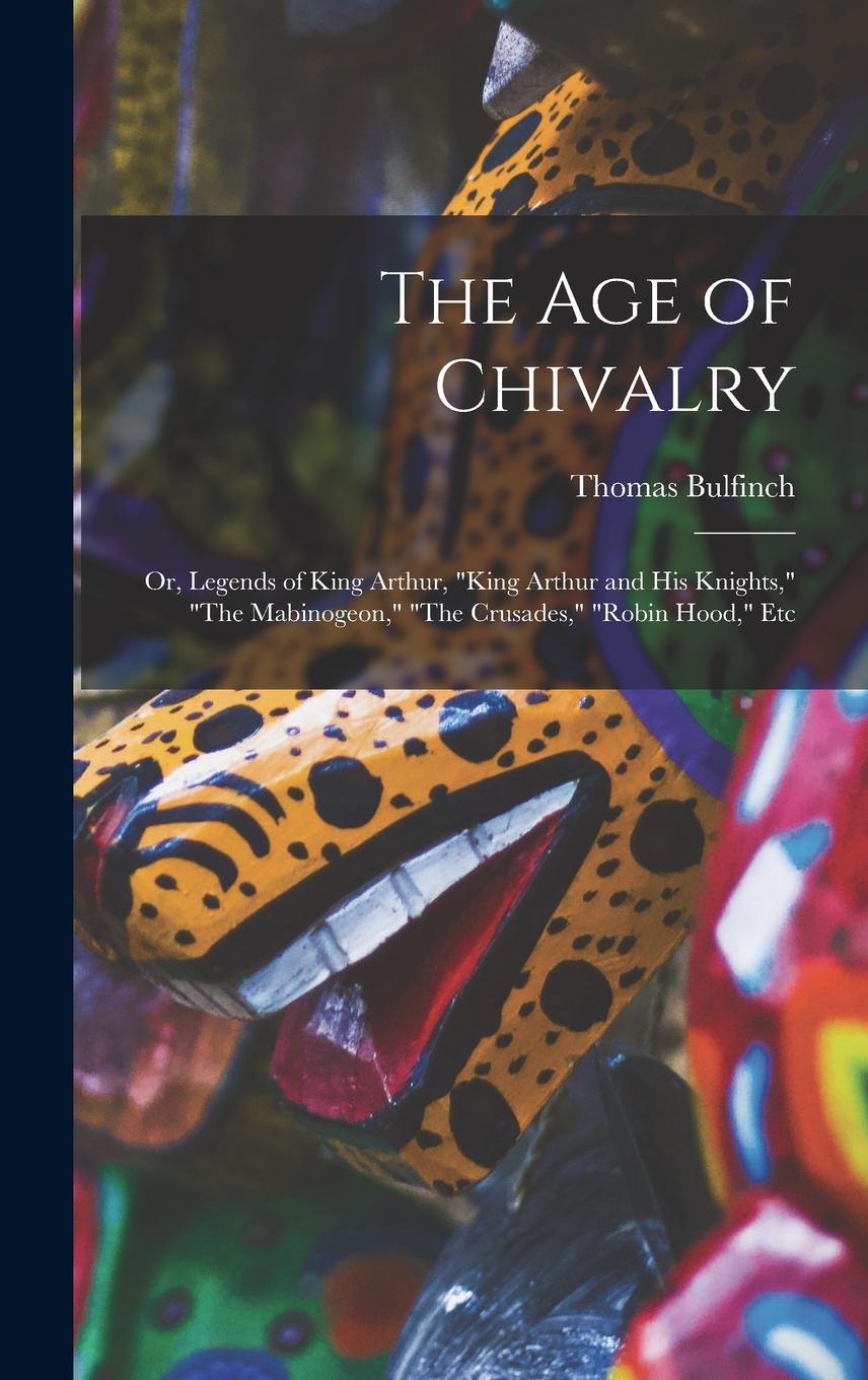 Vorderes Coverbild The Age of Chivalry: Or, Legends of King Arthur, "King Arthur and His Knights," "The Mabinogeon," "The Crusades," "Robin Hood," Etc