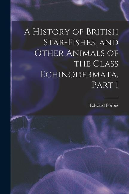 Vorderes Coverbild A History of British Star-Fishes, and Other Animals of the Class Echinodermata, Part 1