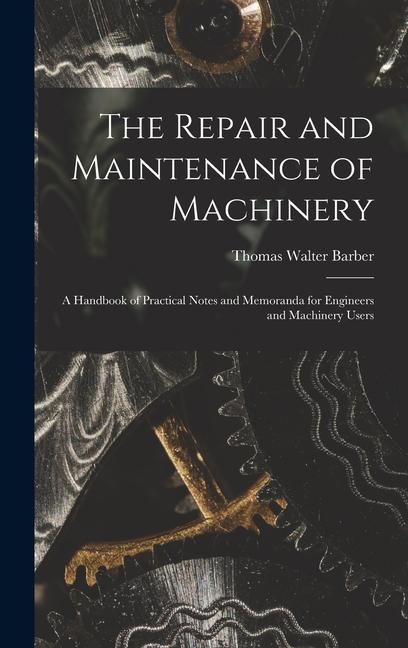 Vorderes Coverbild The Repair and Maintenance of Machinery: A Handbook of Practical Notes and Memoranda for Engineers and Machinery Users