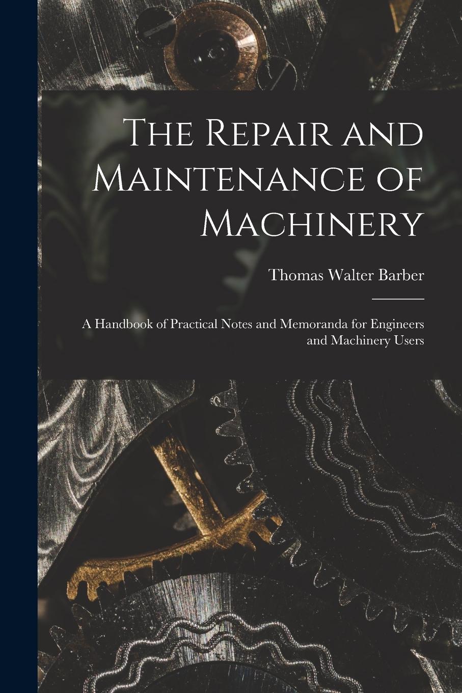 Vorderes Coverbild The Repair and Maintenance of Machinery: A Handbook of Practical Notes and Memoranda for Engineers and Machinery Users